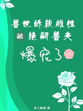 兽世娇软雌性被绝嗣兽夫爆宠了兽世娇软雌性被绝嗣兽夫爆宠了