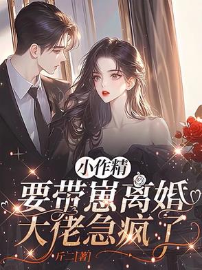 小作精要带崽离婚，大佬急疯了小作精要带崽离婚，大佬急疯了
