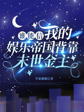 谁能信我的娱乐帝国背靠末世金主谁能信我的娱乐帝国背靠末世金主